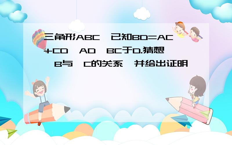 三角形ABC,已知BD=AC+CD,AD丄BC于D.猜想∠B与∠C的关系,并给出证明