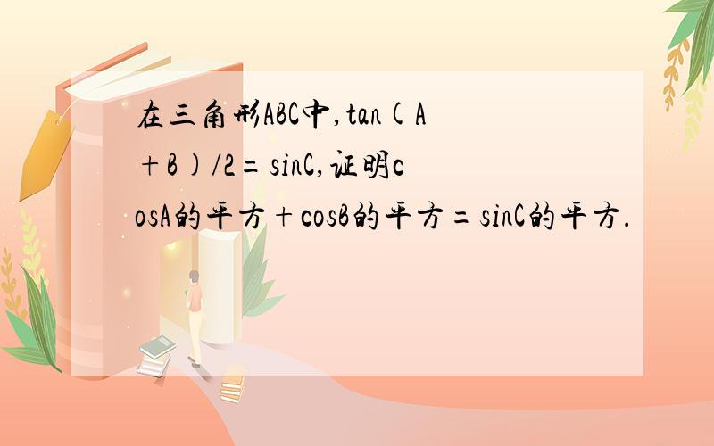 在三角形ABC中,tan(A+B)/2=sinC,证明cosA的平方+cosB的平方=sinC的平方.