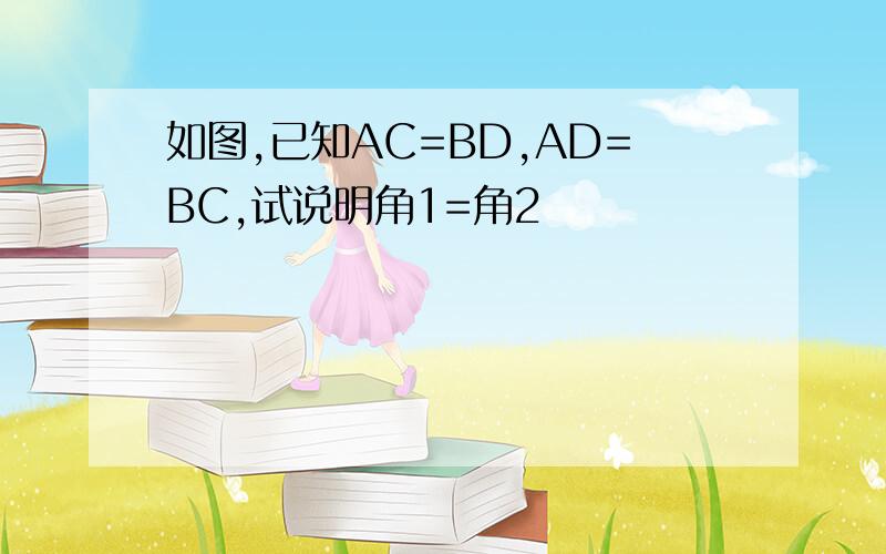 如图,已知AC=BD,AD=BC,试说明角1=角2