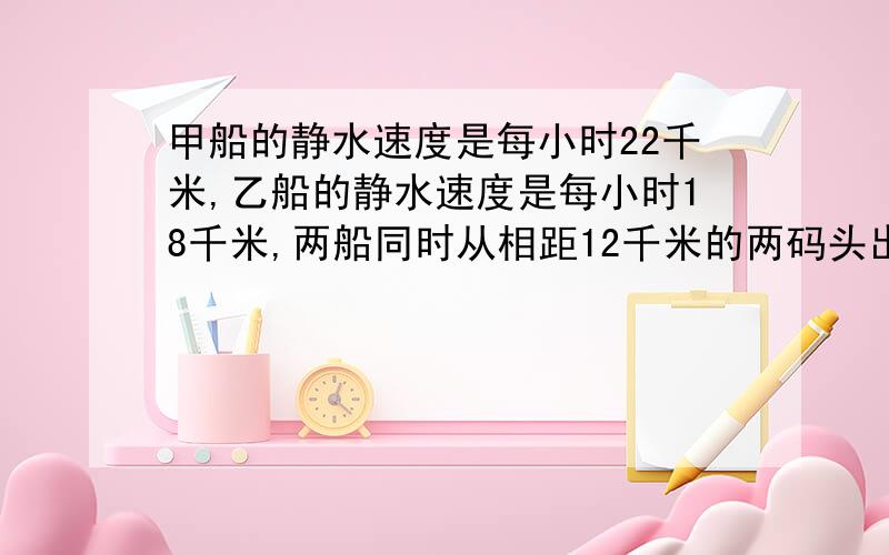 甲船的静水速度是每小时22千米,乙船的静水速度是每小时18千米,两船同时从相距12千米的两码头出发,乙船在前,甲船在后,甲船多少小时可以追上乙船?