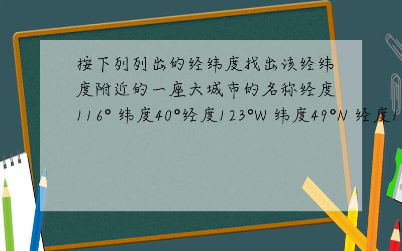 按下列列出的经纬度找出该经纬度附近的一座大城市的名称经度116° 纬度40°经度123°W 纬度49°N 经度151°E 纬度32°S