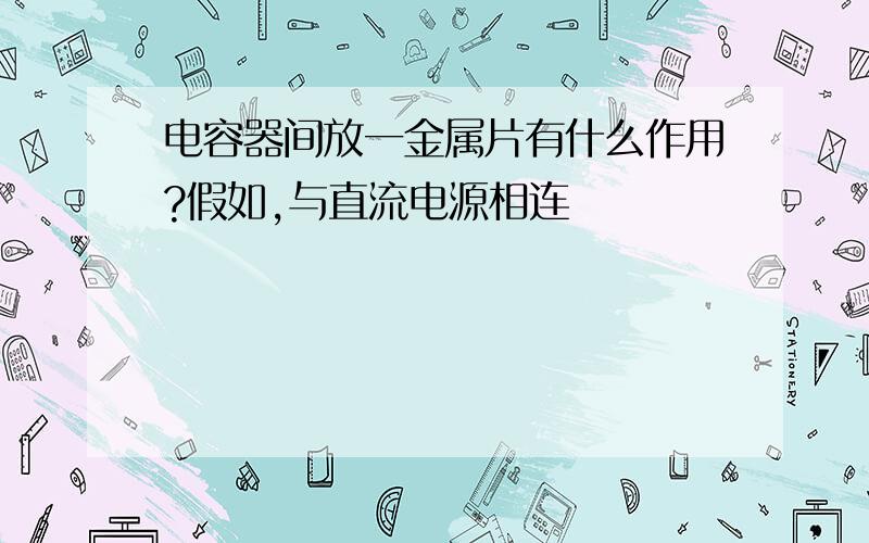 电容器间放一金属片有什么作用?假如,与直流电源相连