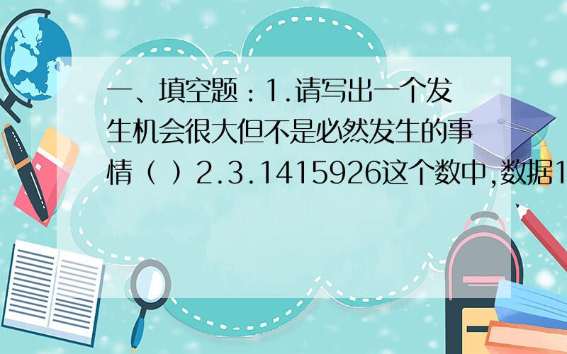 一、填空题：1.请写出一个发生机会很大但不是必然发生的事情（ ）2.3.1415926这个数中,数据1出现的频数是（ ）,频率是（ ）.3.在扇形统计图中,其中一个扇形的圆心角是216°,则这年扇形所表