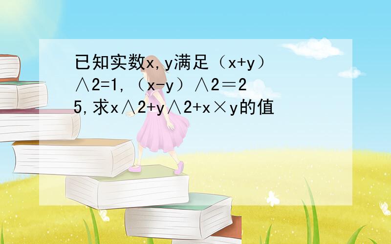 已知实数x,y满足（x+y）∧2=1,（x-y）∧2＝25,求x∧2+y∧2+x×y的值