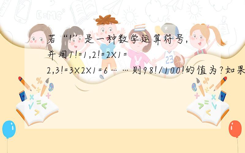 若“!”是一种数学运算符号,并用1!=1,2!=2X1=2,3!=3X2X1=6……则98!/100!的值为?如果是100！/98！呢？