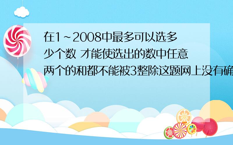 在1~2008中最多可以选多少个数 才能使选出的数中任意两个的和都不能被3整除这题网上没有确切的答案 能否细致一点的讲出为什么?