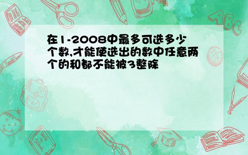 在1-2008中最多可选多少个数,才能使选出的数中任意两个的和都不能被3整除