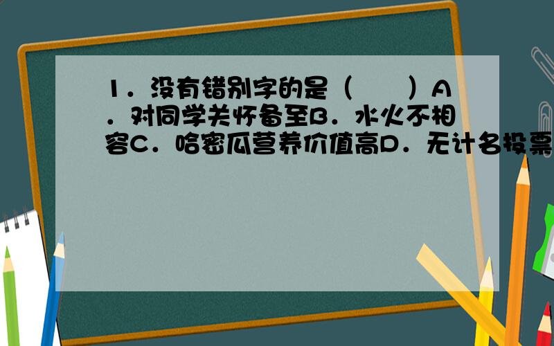 1．没有错别字的是（　　）A．对同学关怀备至B．水火不相容C．哈密瓜营养价值高D．无计名投票2．最后一笔笔画都是“点”的是（　　）A．义．幽B．门．斗C．瓦．肃D．成．必3．有语病