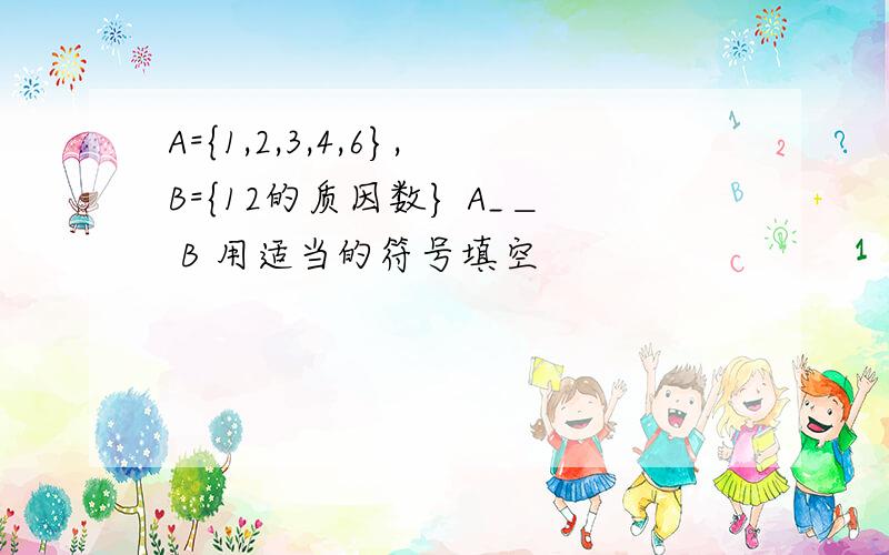 A={1,2,3,4,6},B={12的质因数} A_＿ B 用适当的符号填空