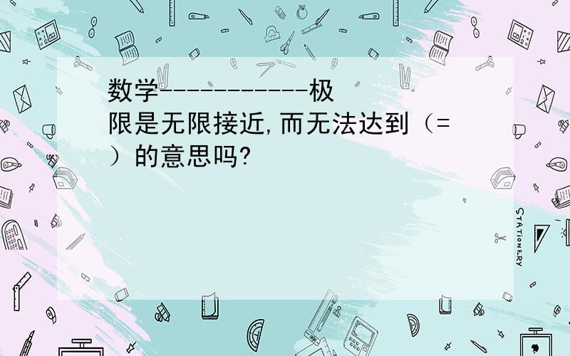 数学-----------极限是无限接近,而无法达到（=）的意思吗?