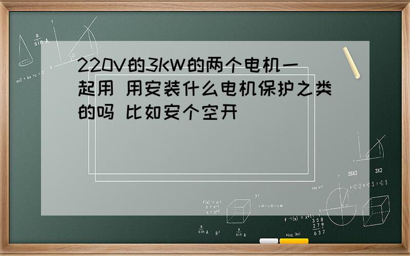 220V的3KW的两个电机一起用 用安装什么电机保护之类的吗 比如安个空开