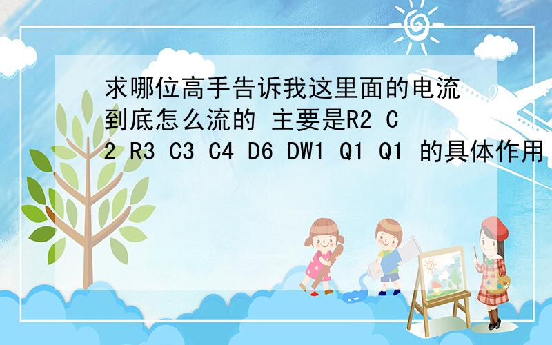 求哪位高手告诉我这里面的电流到底怎么流的 主要是R2 C2 R3 C3 C4 D6 DW1 Q1 Q1 的具体作用