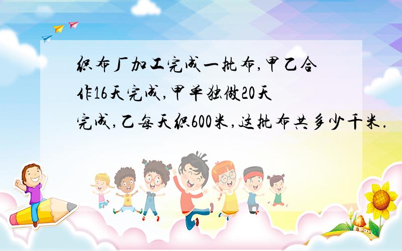 织布厂加工完成一批布,甲乙合作16天完成,甲单独做20天完成,乙每天织600米,这批布共多少千米.