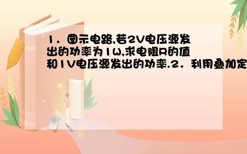 1．图示电路,若2V电压源发出的功率为1W,求电阻R的值和1V电压源发出的功率.2．利用叠加定理求图示电路的电压U.3．用戴维南定理求左图电路中的电流I.