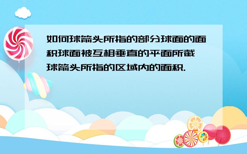 如何球箭头所指的部分球面的面积球面被互相垂直的平面所截,球箭头所指的区域内的面积.