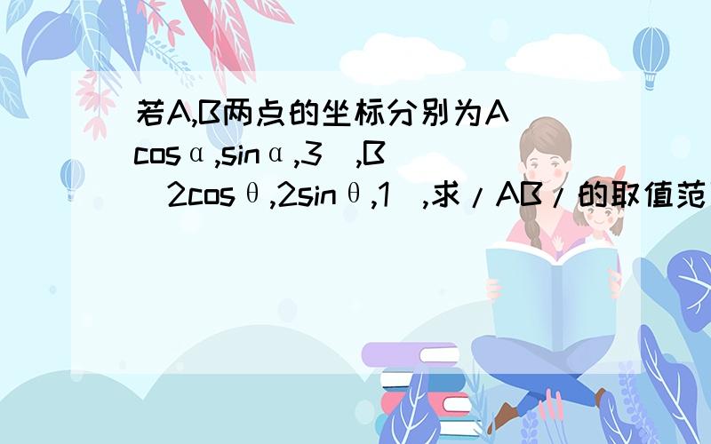 若A,B两点的坐标分别为A（cosα,sinα,3）,B（2cosθ,2sinθ,1）,求/AB/的取值范围