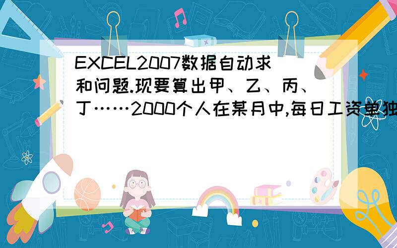 EXCEL2007数据自动求和问题.现要算出甲、乙、丙、丁……2000个人在某月中,每日工资单独求和(每人每日有好几项工资）,该如何快速得出?寻求EXCEL高手解答?!我不要一个一个去重排序来求和,累