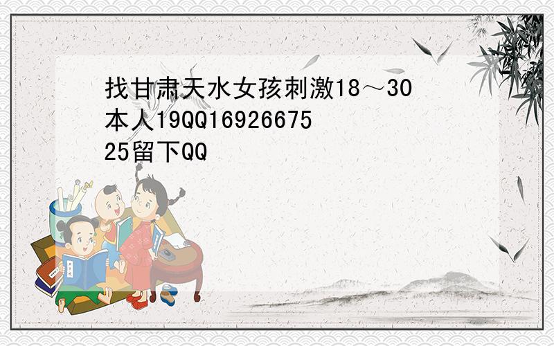 找甘肃天水女孩刺激18～30本人19QQ1692667525留下QQ