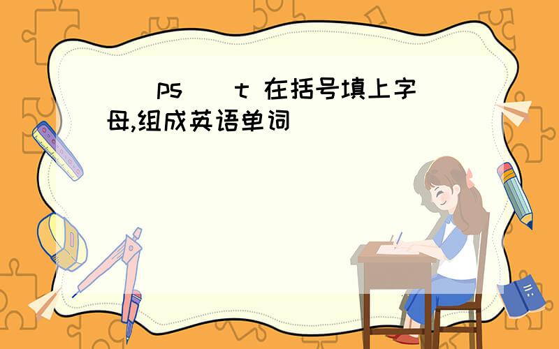 （）ps（）t 在括号填上字母,组成英语单词