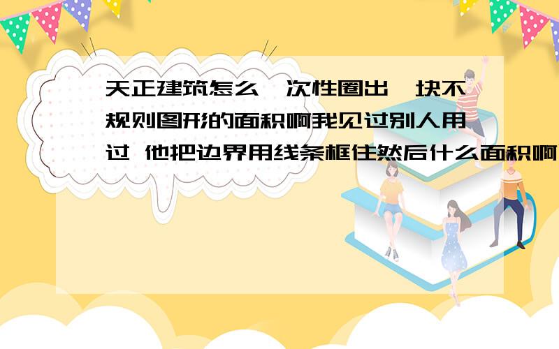 天正建筑怎么一次性圈出一块不规则图形的面积啊我见过别人用过 他把边界用线条框住然后什么面积啊周长啊坐标啊 都出来了 我想问的1：线条是怎么弄出来的又是怎么框的 看见别人那个