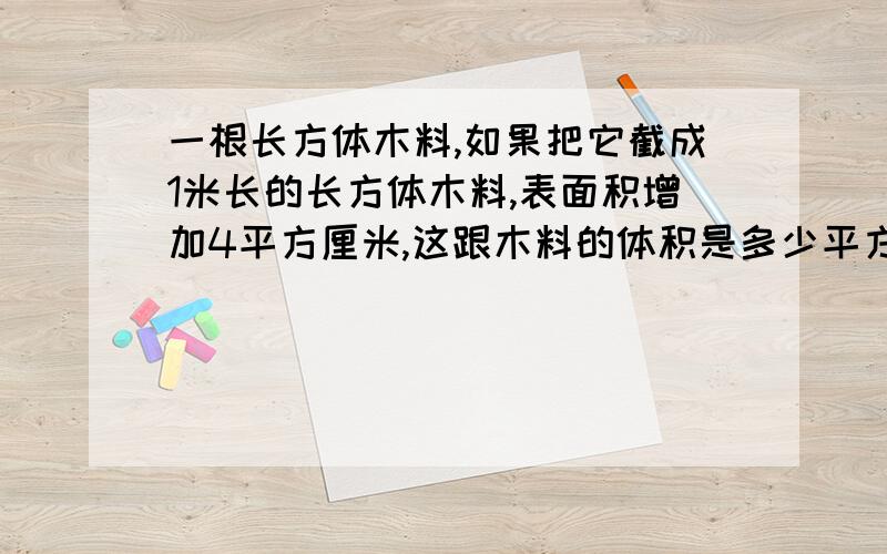 一根长方体木料,如果把它截成1米长的长方体木料,表面积增加4平方厘米,这跟木料的体积是多少平方厘米?