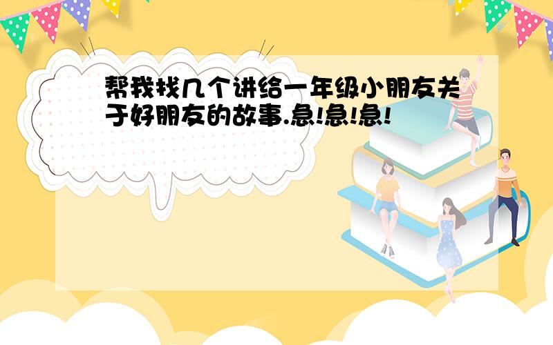 帮我找几个讲给一年级小朋友关于好朋友的故事.急!急!急!