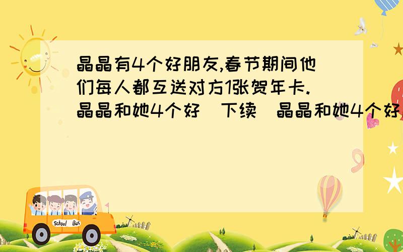 晶晶有4个好朋友,春节期间他们每人都互送对方1张贺年卡.晶晶和她4个好（下续）晶晶和她4个好朋友之间一共送出多少张贺年卡?