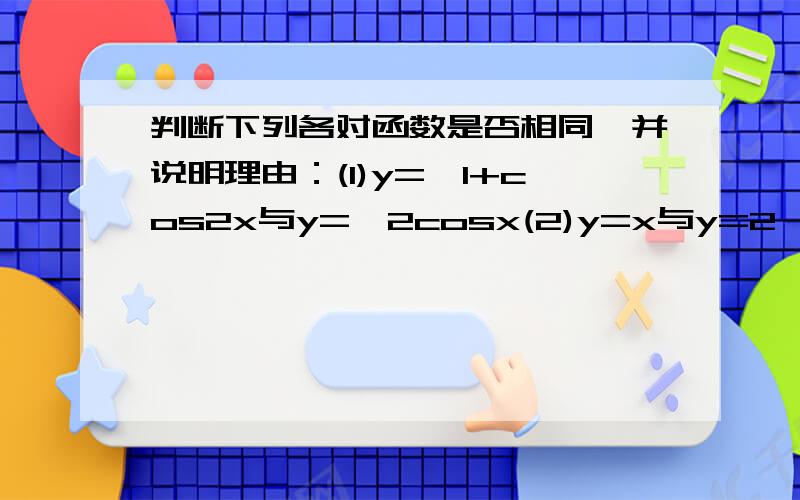 判断下列各对函数是否相同,并说明理由：(1)y=√1+cos2x与y=√2cosx(2)y=x与y=2^log2x注意：第一题y=√1+cos2x与y=√2cosx是这样的根号中是1+cos2x,√2乘以cos2x大侠,请把详细的解题步骤写出来.