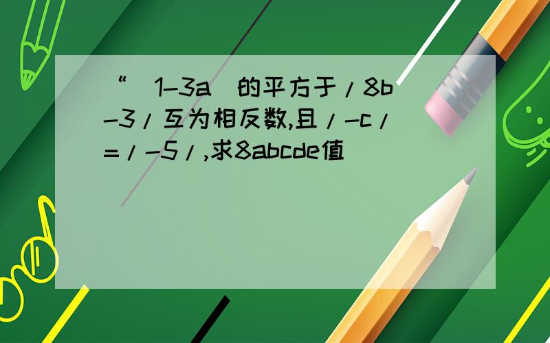 “(1-3a)的平方于/8b-3/互为相反数,且/-c/=/-5/,求8abcde值