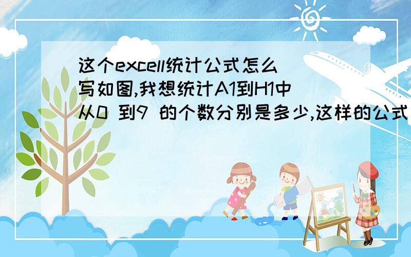 这个excell统计公式怎么写如图,我想统计A1到H1中从0 到9 的个数分别是多少,这样的公式如何写