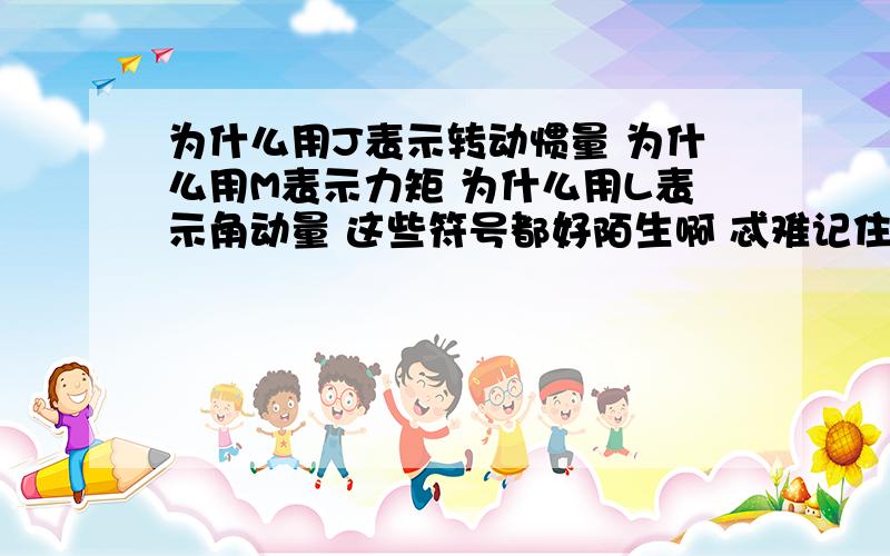 为什么用J表示转动惯量 为什么用M表示力矩 为什么用L表示角动量 这些符号都好陌生啊 忒难记住了为什么用J表示转动惯量为什么用M表示力矩为什么用L表示角动量这些符号都好陌生啊 忒难