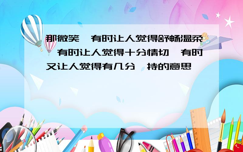 那微笑,有时让人觉得舒畅温柔,有时让人觉得十分情切,有时又让人觉得有几分矜持的意思