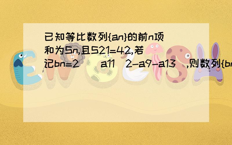 已知等比数列{an}的前n项和为Sn,且S21=42,若记bn=2^(a11^2-a9-a13),则数列{bn}