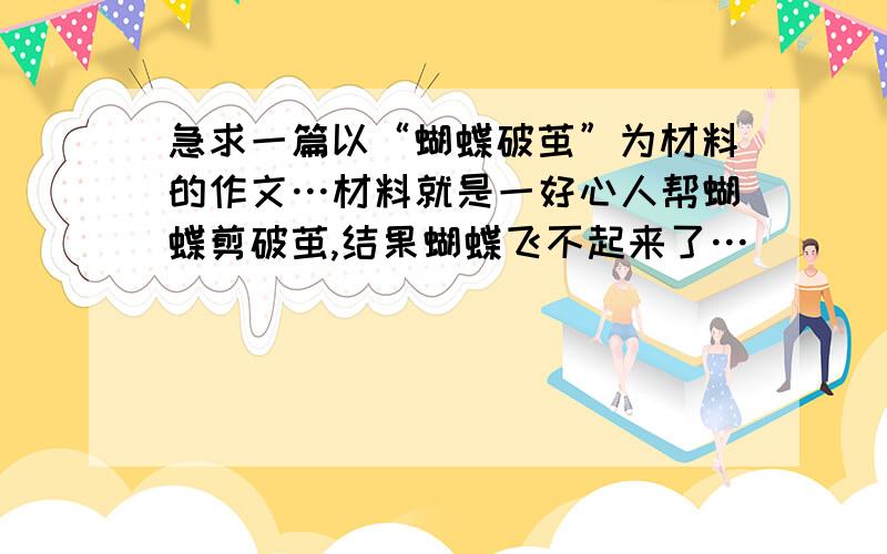 急求一篇以“蝴蝶破茧”为材料的作文…材料就是一好心人帮蝴蝶剪破茧,结果蝴蝶飞不起来了…