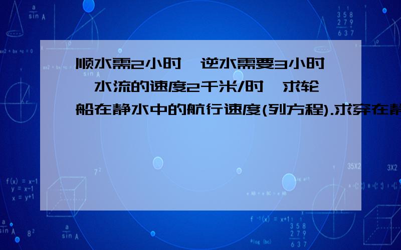 顺水需2小时,逆水需要3小时,水流的速度2千米/时,求轮船在静水中的航行速度(列方程).求穿在静水中的速度.轮船在两个港口只间航行,顺水需2个小时,逆水需3个小时,水流的速度是2千米/时.