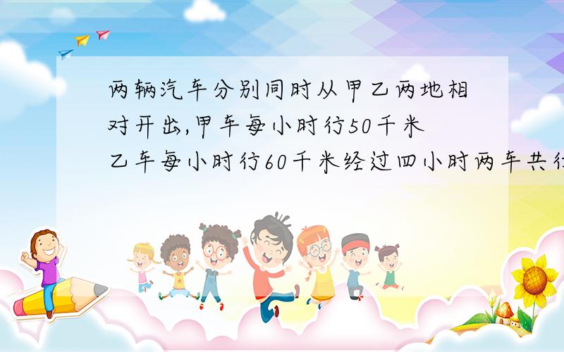 两辆汽车分别同时从甲乙两地相对开出,甲车每小时行50千米乙车每小时行60千米经过四小时两车共行两了全程的80%甲乙两地相距多少千米?