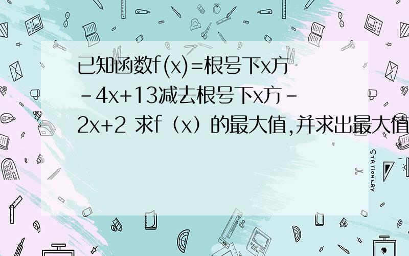 已知函数f(x)=根号下x方-4x+13减去根号下x方-2x+2 求f（x）的最大值,并求出最大值时x的值.