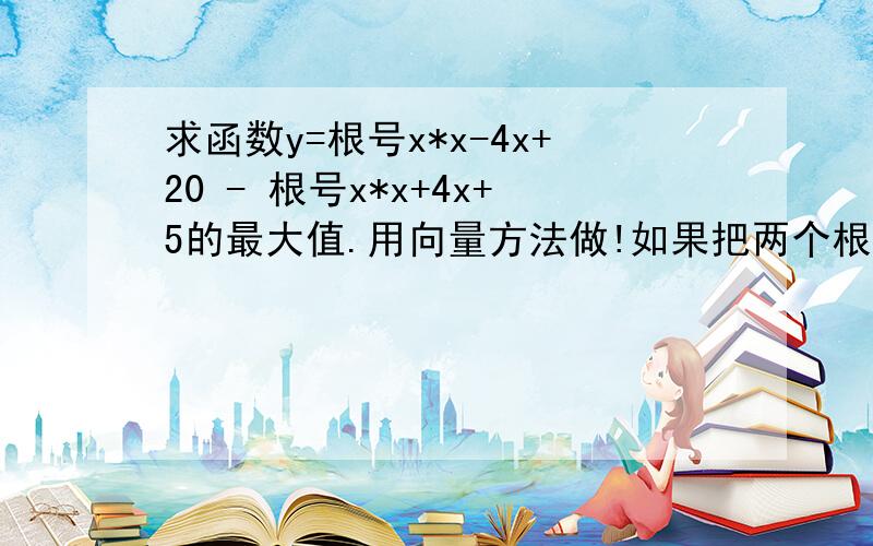 求函数y=根号x*x-4x+20 - 根号x*x+4x+5的最大值.用向量方法做!如果把两个根号当中的减号变成加号求最小值呢?