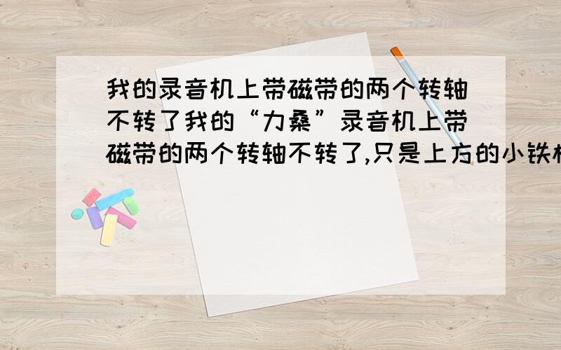 我的录音机上带磁带的两个转轴不转了我的“力桑”录音机上带磁带的两个转轴不转了,只是上方的小铁棒和胶辊转时,才带着一个转轴转.这样一开机就缠带子.请问能不能自己解决?