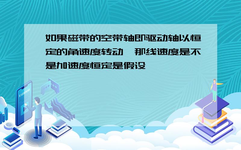 如果磁带的空带轴即驱动轴以恒定的角速度转动,那线速度是不是加速度恒定是假设