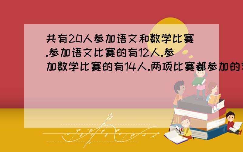 共有20人参加语文和数学比赛.参加语文比赛的有12人.参加数学比赛的有14人.两项比赛都参加的有多少人?求