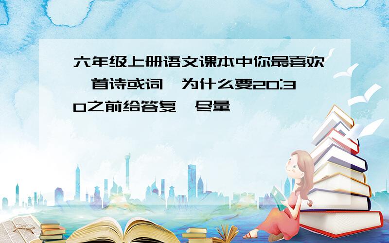 六年级上册语文课本中你最喜欢一首诗或词,为什么要20:30之前给答复,尽量