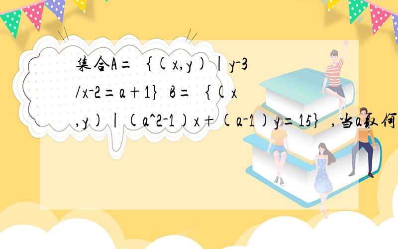 集合A=｛(x,y)|y-3/x-2=a+1｝B=｛(x,y)|(a^2-1)x+(a-1)y=15｝,当a取何实数时,A∩B=⊙是A∩B=Φ