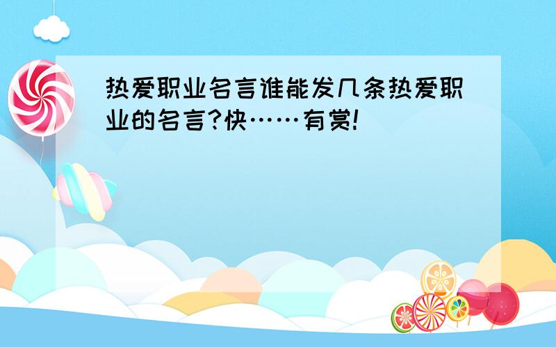 热爱职业名言谁能发几条热爱职业的名言?快……有赏!