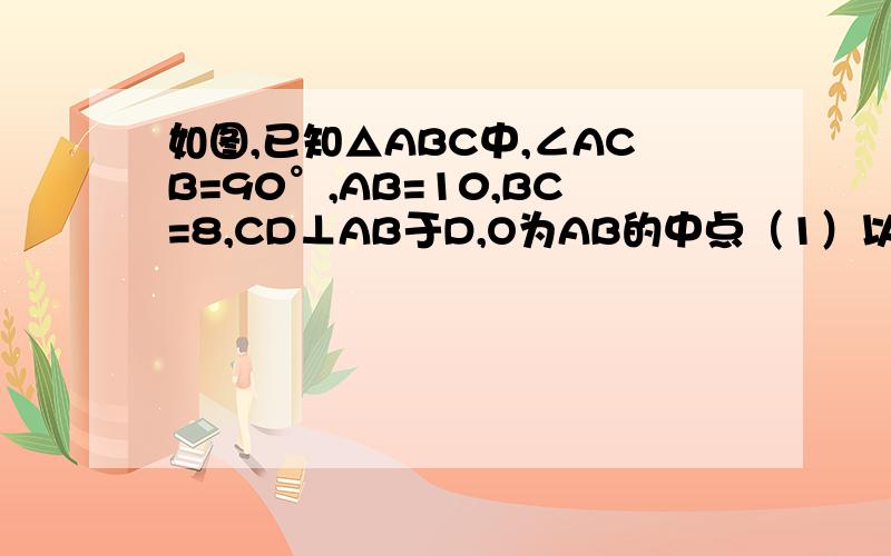 如图,已知△ABC中,∠ACB=90°,AB=10,BC=8,CD⊥AB于D,O为AB的中点（1）以C为圆心,6为半径作圆C,试判断A、D、B与圆C的位置关系（2）圆C的半径为多少时,点O在圆C上