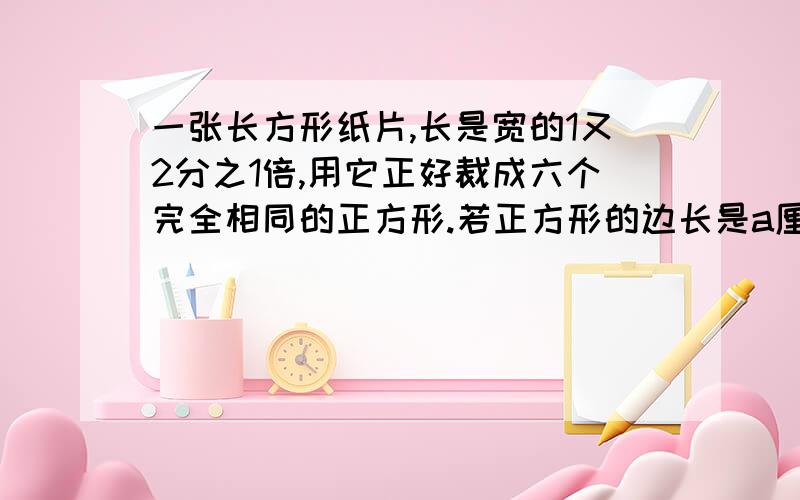 一张长方形纸片,长是宽的1又2分之1倍,用它正好裁成六个完全相同的正方形.若正方形的边长是a厘米,那么原来长方形的周长是（ ）厘米.