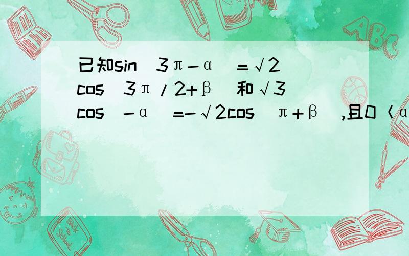 已知sin(3π-α）=√2cos(3π/2+β)和√3cos(-α)=-√2cos(π+β),且0＜α＜π,0＜β＜π,求α和β的值急需