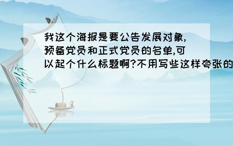 我这个海报是要公告发展对象,预备党员和正式党员的名单,可以起个什么标题啊?不用写些这样夸张的标题，朴素点就行