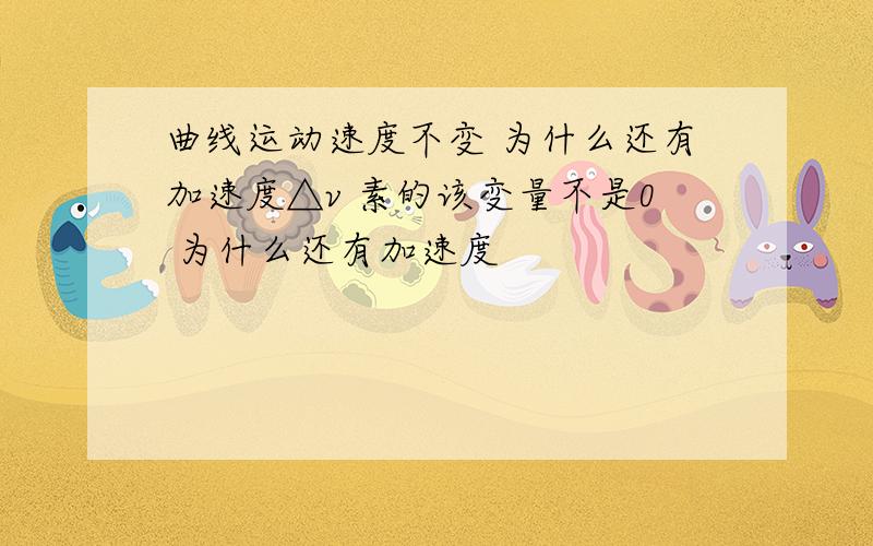 曲线运动速度不变 为什么还有加速度△v 素的该变量不是0 为什么还有加速度