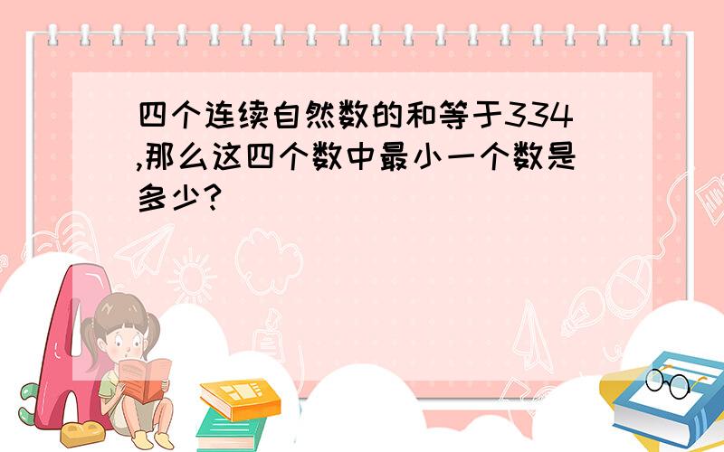 四个连续自然数的和等于334,那么这四个数中最小一个数是多少?